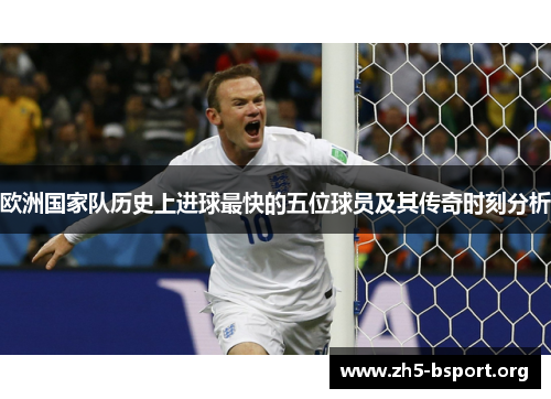 欧洲国家队历史上进球最快的五位球员及其传奇时刻分析