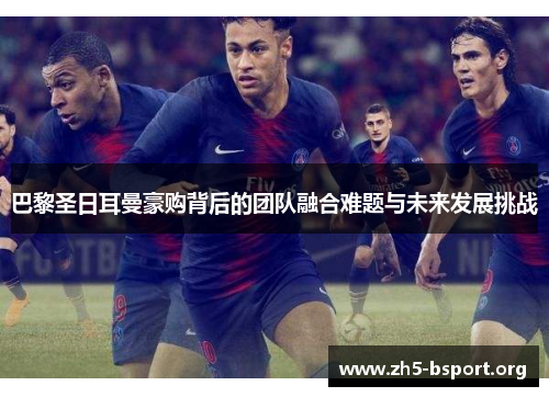 巴黎圣日耳曼豪购背后的团队融合难题与未来发展挑战