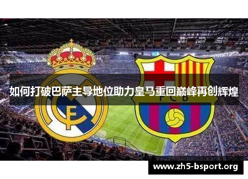 如何打破巴萨主导地位助力皇马重回巅峰再创辉煌