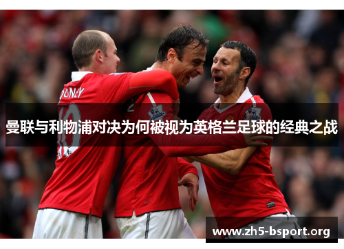 曼联与利物浦对决为何被视为英格兰足球的经典之战