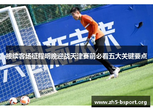 接续客场征程明晚迎战天津赛前必看五大关键要点