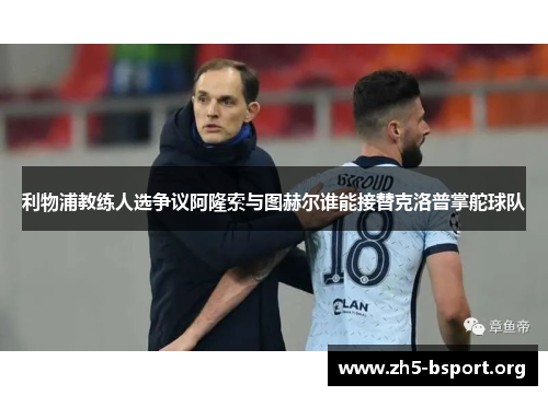 利物浦教练人选争议阿隆索与图赫尔谁能接替克洛普掌舵球队