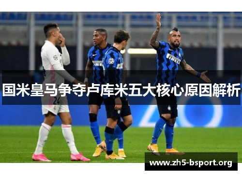 国米皇马争夺卢库米五大核心原因解析