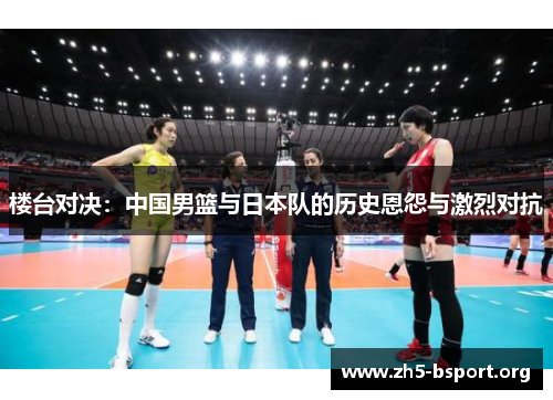 楼台对决：中国男篮与日本队的历史恩怨与激烈对抗