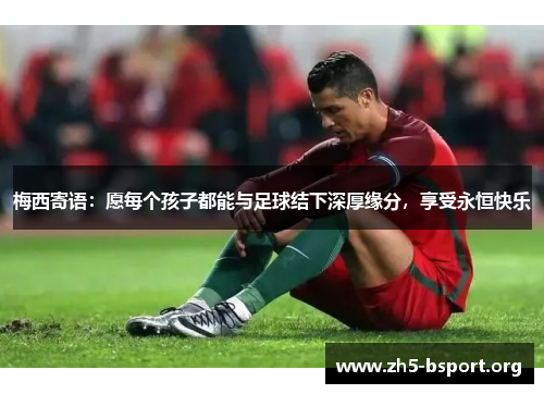梅西寄语：愿每个孩子都能与足球结下深厚缘分，享受永恒快乐