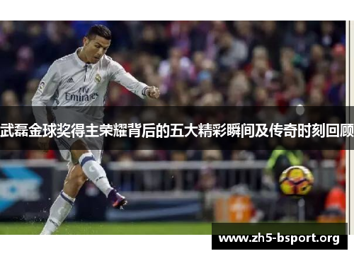 武磊金球奖得主荣耀背后的五大精彩瞬间及传奇时刻回顾