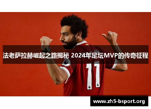法老萨拉赫崛起之路揭秘 2024年足坛MVP的传奇征程