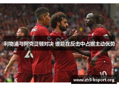 利物浦与阿克灵顿对决 谁能在反击中占据主动优势