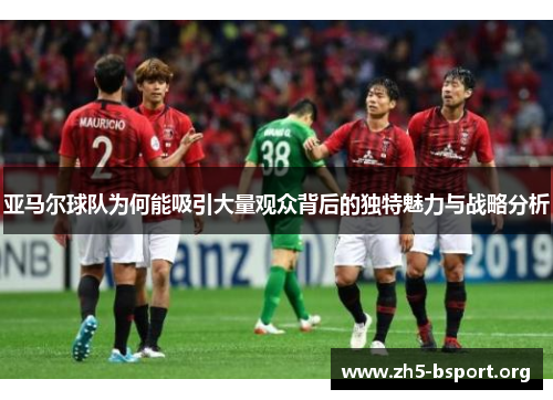 亚马尔球队为何能吸引大量观众背后的独特魅力与战略分析