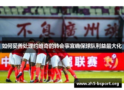 如何妥善处理约维奇的转会事宜确保球队利益最大化