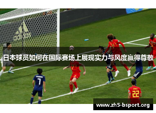 日本球员如何在国际赛场上展现实力与风度赢得尊敬