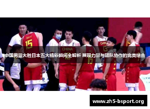 中国男篮大胜日本五大精彩瞬间全解析 展现力量与团队协作的完美结合